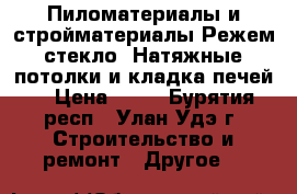 Пиломатериалы и стройматериалы!Режем стекло! Натяжные потолки и кладка печей! › Цена ­ 20 - Бурятия респ., Улан-Удэ г. Строительство и ремонт » Другое   